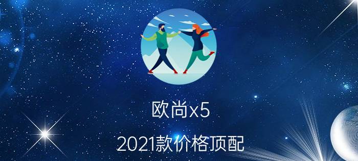 欧尚x5 2021款价格顶配，长安欧尚x5顶配落地多少钱